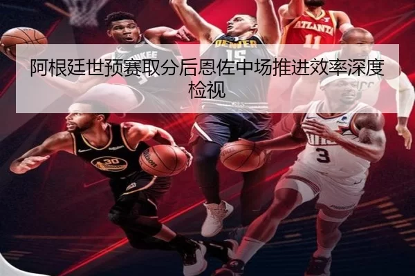 阿根廷世预赛取分后恩佐中场推进效率深度检视